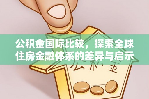 创业公积金国际比较，探索全球住房金融体系的差异与启示
