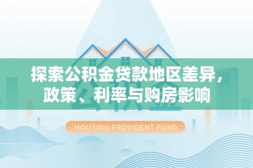 创业探索公积金贷款地区差异，政策、利率与购房影响