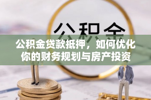 创业公积金贷款抵押，如何优化你的财务规划与房产投资