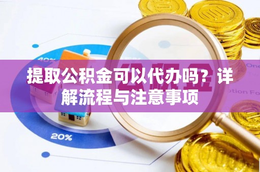 创业提取公积金可以代办吗？详解流程与注意事项