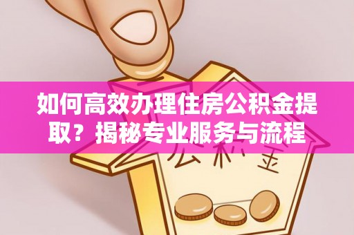 创业如何高效办理住房公积金提取？揭秘专业服务与流程