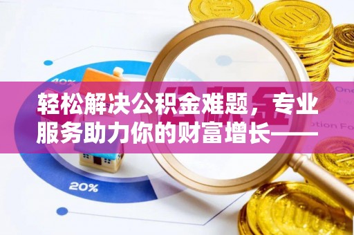 创业轻松解决公积金难题，专业服务助力你的财富增长——代办公积金提取