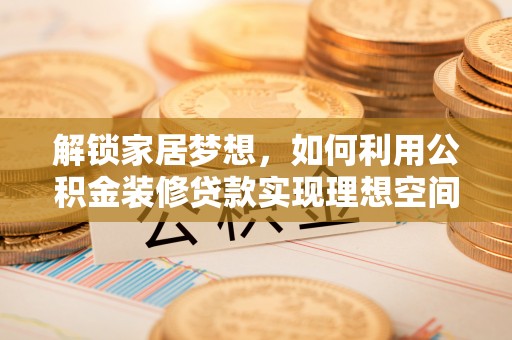 创业解锁家居梦想，如何利用公积金装修贷款实现理想空间
