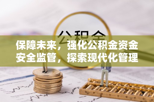 创业保障未来，强化公积金资金安全监管，探索现代化管理新路径