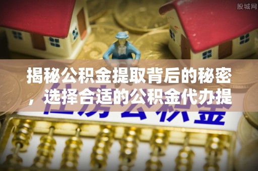 创业揭秘公积金提取背后的秘密，选择合适的公积金代办提取公司是关键