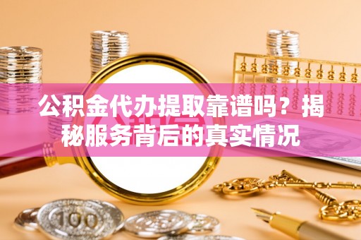 创业公积金代办提取靠谱吗？揭秘服务背后的真实情况
