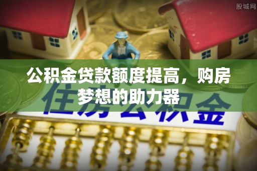 创业公积金贷款额度提高，购房梦想的助力器