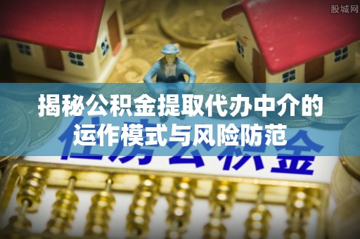 创业揭秘公积金提取代办中介的运作模式与风险防范
