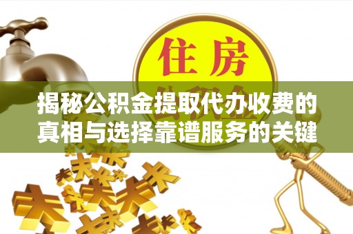 创业揭秘公积金提取代办收费的真相与选择靠谱服务的关键