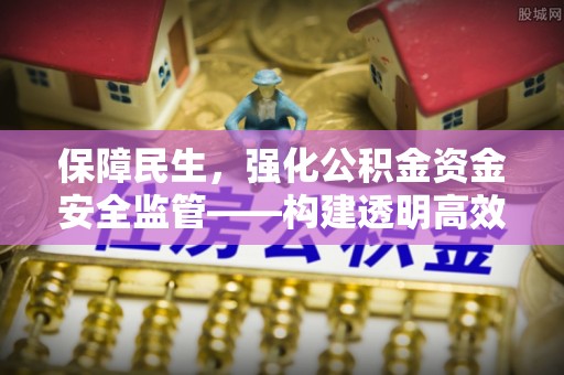 创业保障民生，强化公积金资金安全监管——构建透明高效的管理体系