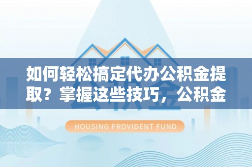 创业如何轻松搞定代办公积金提取？掌握这些技巧，公积金到手不是梦！