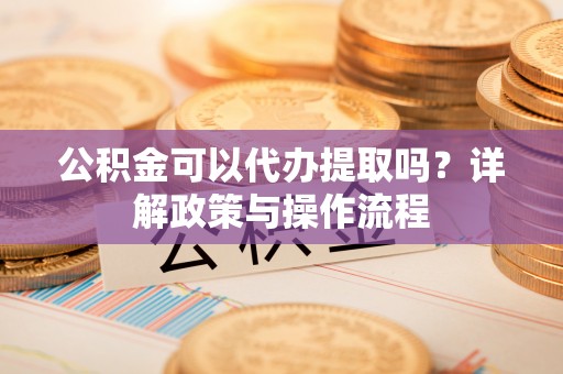 创业公积金可以代办提取吗？详解政策与操作流程