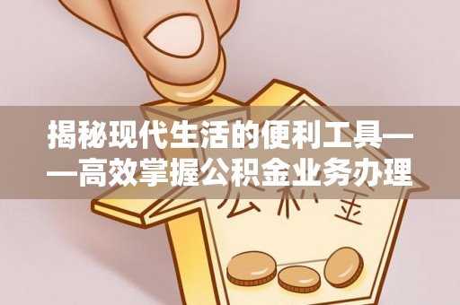 创业揭秘现代生活的便利工具——高效掌握公积金业务办理流程的关键步骤
