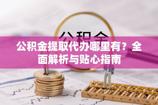 创业公积金提取代办哪里有？全面解析与贴心指南