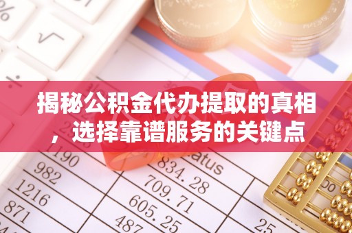 创业揭秘公积金代办提取的真相，选择靠谱服务的关键点