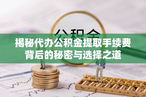 创业揭秘代办公积金提取手续费背后的秘密与选择之道