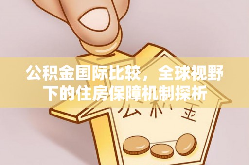 创业公积金国际比较，全球视野下的住房保障机制探析