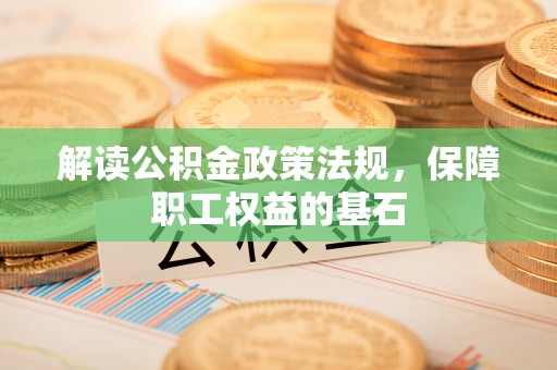 创业解读公积金政策法规，保障职工权益的基石