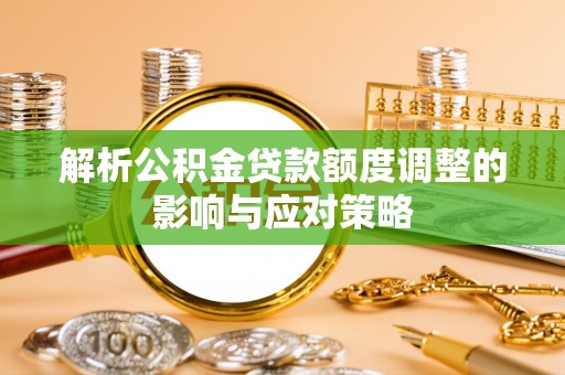 创业解析公积金贷款额度调整的影响与应对策略