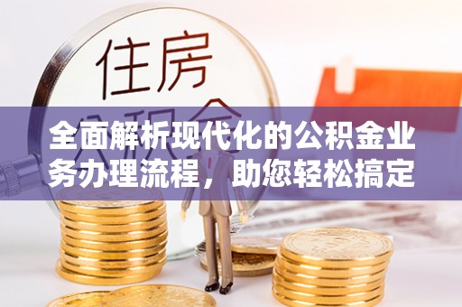 创业全面解析现代化的公积金业务办理流程，助您轻松搞定每一笔交易