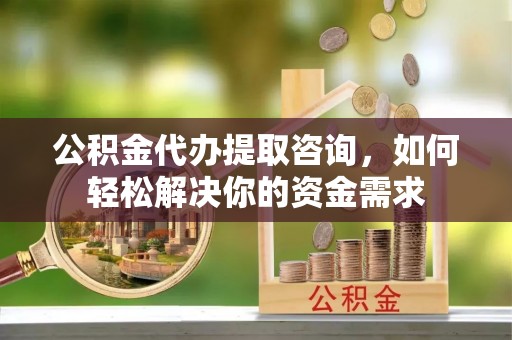 创业公积金代办提取咨询，如何轻松解决你的资金需求