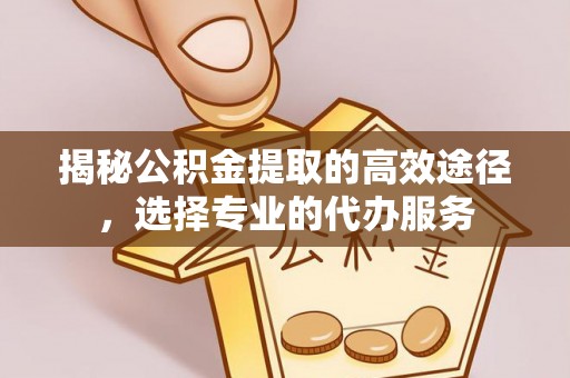 创业揭秘公积金提取的高效途径，选择专业的代办服务