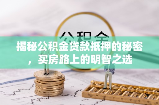 创业揭秘公积金贷款抵押的秘密，买房路上的明智之选