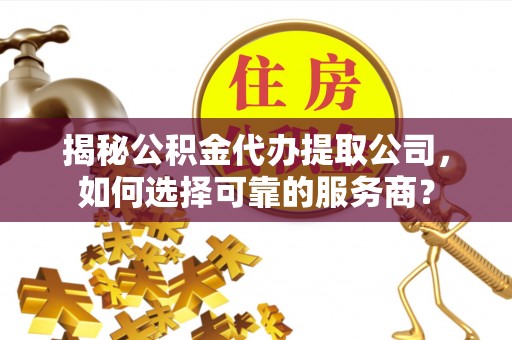 创业揭秘公积金代办提取公司，如何选择可靠的服务商？