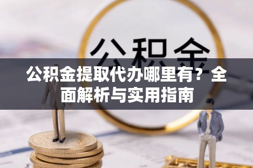 创业公积金提取代办哪里有？全面解析与实用指南