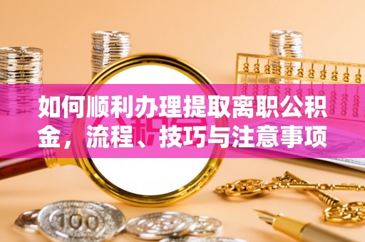 创业如何顺利办理提取离职公积金，流程、技巧与注意事项全解析