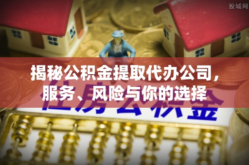 创业揭秘公积金提取代办公司，服务、风险与你的选择