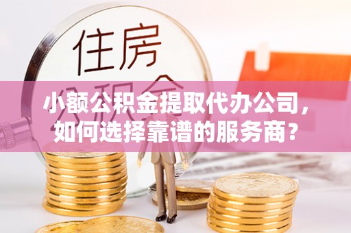 创业小额公积金提取代办公司，如何选择靠谱的服务商？