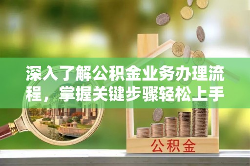 创业深入了解公积金业务办理流程，掌握关键步骤轻松上手