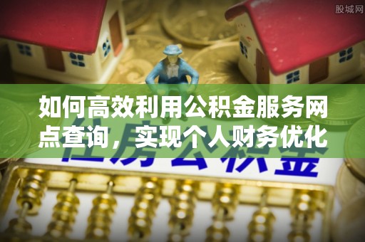 创业如何高效利用公积金服务网点查询，实现个人财务优化