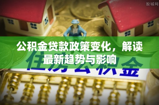 创业公积金贷款政策变化，解读最新趋势与影响