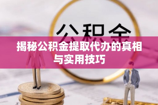 创业揭秘公积金提取代办的真相与实用技巧