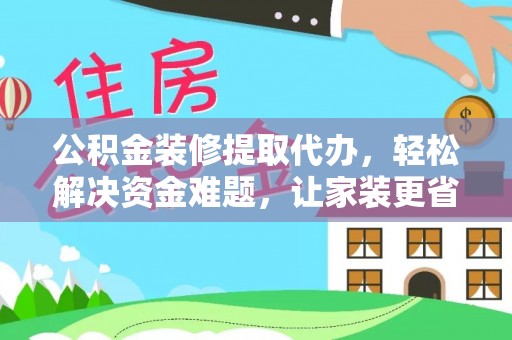 创业公积金装修提取代办，轻松解决资金难题，让家装更省心