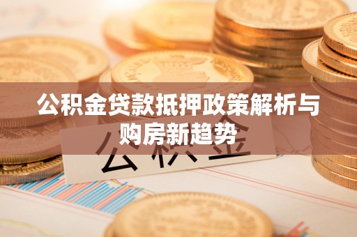 创业公积金贷款抵押政策解析与购房新趋势