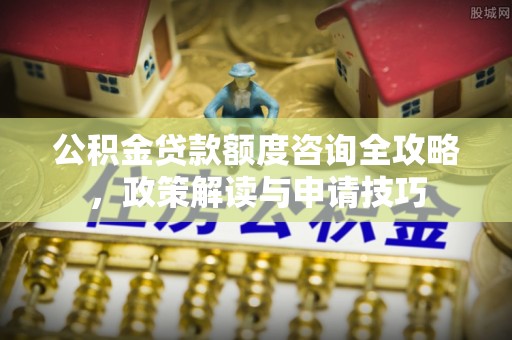 创业公积金贷款额度咨询全攻略，政策解读与申请技巧