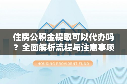 创业住房公积金提取可以代办吗？全面解析流程与注意事项