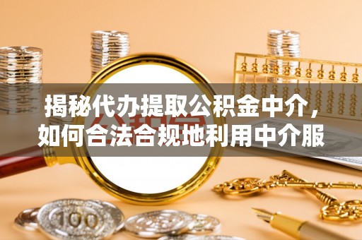 创业揭秘代办提取公积金中介，如何合法合规地利用中介服务