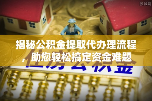 创业揭秘公积金提取代办理流程，助您轻松搞定资金难题