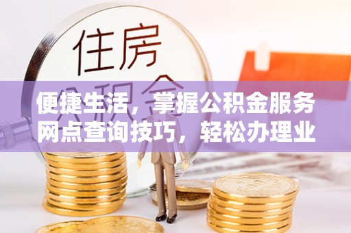 创业便捷生活，掌握公积金服务网点查询技巧，轻松办理业务