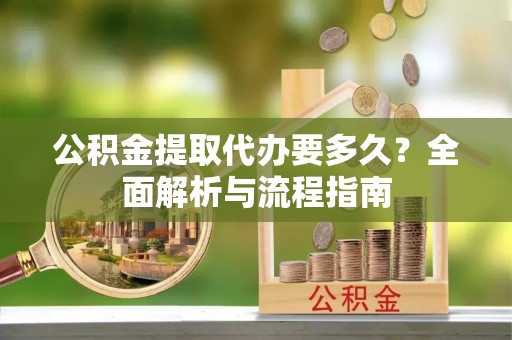 创业公积金提取代办要多久？全面解析与流程指南