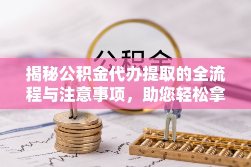 创业揭秘公积金代办提取的全流程与注意事项，助您轻松拿回属于自己的钱