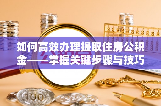 创业如何高效办理提取住房公积金——掌握关键步骤与技巧