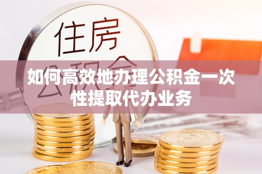 创业如何高效地办理公积金一次性提取代办业务