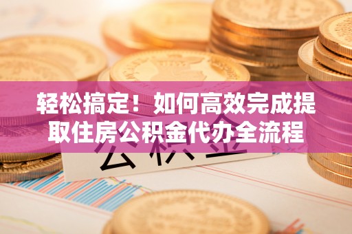 创业轻松搞定！如何高效完成提取住房公积金代办全流程