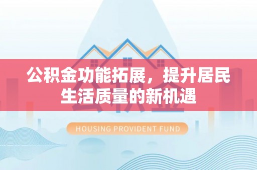 创业公积金功能拓展，提升居民生活质量的新机遇