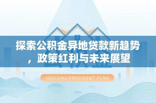 创业探索公积金异地贷款新趋势，政策红利与未来展望